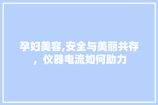 孕妇美容,安全与美丽共存，仪器电流如何助力 孕妇美容,安全与美丽共存，仪器电流如何助力 饮食拾萃