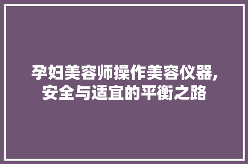 孕妇美容师操作美容仪器,安全与适宜的平衡之路 孕妇美容师操作美容仪器,安全与适宜的平衡之路 旅行地理