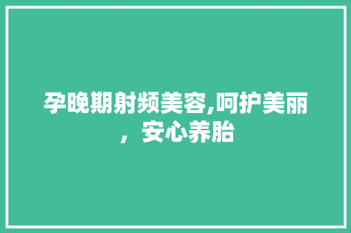 孕晚期射频美容,呵护美丽，安心养胎 孕晚期射频美容,呵护美丽，安心养胎 饮食拾萃