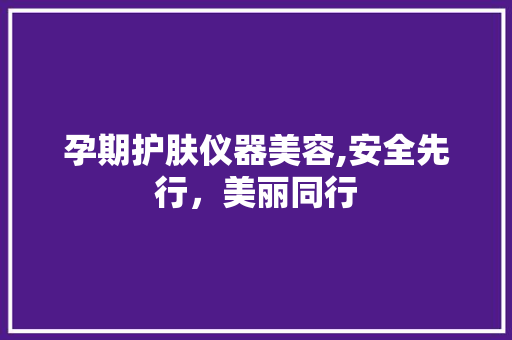 孕期护肤仪器美容,安全先行，美丽同行 孕期护肤仪器美容,安全先行，美丽同行 美容塑身