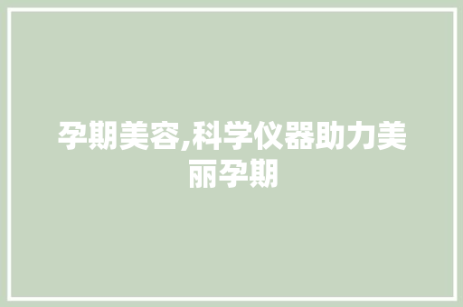 孕期美容,科学仪器助力美丽孕期 孕期美容,科学仪器助力美丽孕期 美容塑身