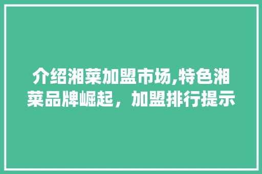 介绍湘菜加盟市场,特色湘菜品牌崛起，加盟排行提示行业趋势(特色湘菜招商加盟排行表) 介绍湘菜加盟市场,特色湘菜品牌崛起，加盟排行提示行业趋势(特色湘菜招商加盟排行表) 饮食拾萃