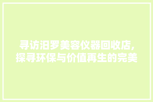 寻访汨罗美容仪器回收店,探寻环保与价值再生的完美融合 寻访汨罗美容仪器回收店,探寻环保与价值再生的完美融合 旅行地理