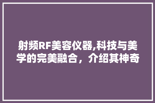 射频RF美容仪器,科技与美学的完美融合，介绍其神奇效果 射频RF美容仪器,科技与美学的完美融合，介绍其神奇效果 美容塑身