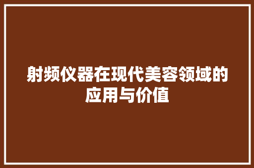 射频仪器在现代美容领域的应用与价值 射频仪器在现代美容领域的应用与价值 日用科普