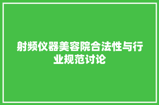 射频仪器美容院合法性与行业规范讨论 射频仪器美容院合法性与行业规范讨论 养生保健