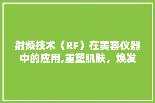射频技术（RF）在美容仪器中的应用,重塑肌肤，焕发青春光彩 射频技术（RF）在美容仪器中的应用,重塑肌肤，焕发青春光彩 旅行地理