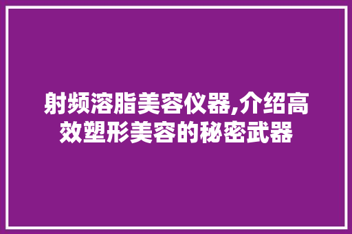 射频溶脂美容仪器,介绍高效塑形美容的秘密武器 射频溶脂美容仪器,介绍高效塑形美容的秘密武器 家居时尚