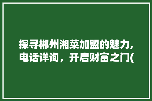 探寻郴州湘菜加盟的魅力,电话详询，开启财富之门(郴州湘菜加盟电话多少) 探寻郴州湘菜加盟的魅力,电话详询，开启财富之门(郴州湘菜加盟电话多少) 饮食拾萃