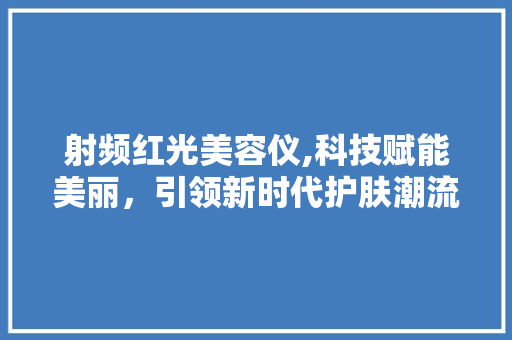 射频红光美容仪,科技赋能美丽，引领新时代护肤潮流 射频红光美容仪,科技赋能美丽，引领新时代护肤潮流 家居时尚