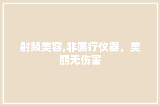 射频美容,非医疗仪器，美丽无伤害 射频美容,非医疗仪器，美丽无伤害 家居时尚