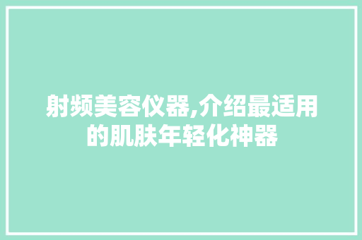 射频美容仪器,介绍最适用的肌肤年轻化神器 射频美容仪器,介绍最适用的肌肤年轻化神器 家居时尚