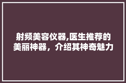 射频美容仪器,医生推荐的美丽神器，介绍其神奇魅力 射频美容仪器,医生推荐的美丽神器，介绍其神奇魅力 养生保健