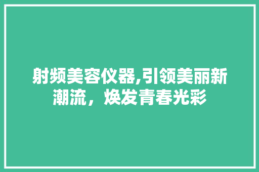 射频美容仪器,引领美丽新潮流，焕发青春光彩 射频美容仪器,引领美丽新潮流，焕发青春光彩 家居时尚