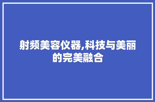 射频美容仪器,科技与美丽的完美融合 射频美容仪器,科技与美丽的完美融合 家居时尚