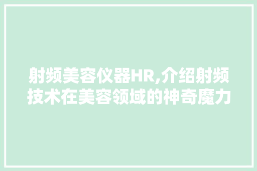 射频美容仪器HR,介绍射频技术在美容领域的神奇魔力 射频美容仪器HR,介绍射频技术在美容领域的神奇魔力 动手制作