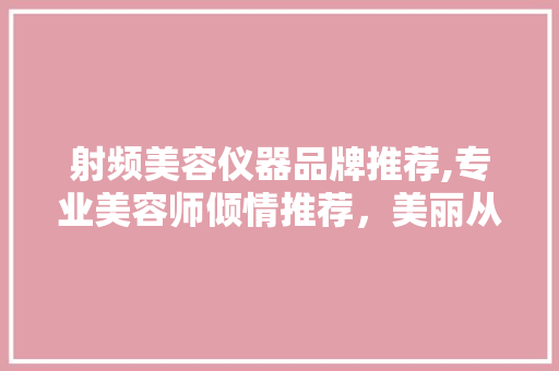 射频美容仪器品牌推荐,专业美容师倾情推荐，美丽从“肌”开始 射频美容仪器品牌推荐,专业美容师倾情推荐，美丽从“肌”开始 饮食拾萃