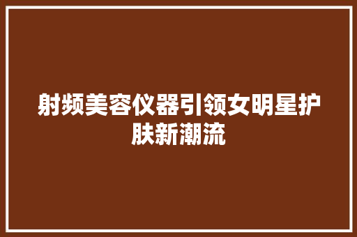 射频美容仪器引领女明星护肤新潮流 射频美容仪器引领女明星护肤新潮流 美容塑身