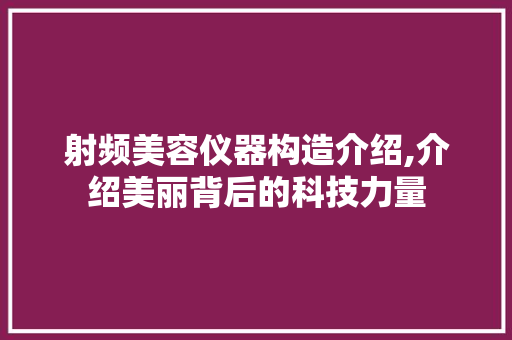射频美容仪器构造介绍,介绍美丽背后的科技力量 射频美容仪器构造介绍,介绍美丽背后的科技力量 家居时尚