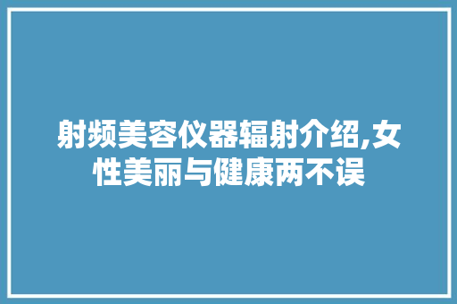射频美容仪器辐射介绍,女性美丽与健康两不误 射频美容仪器辐射介绍,女性美丽与健康两不误 动手制作
