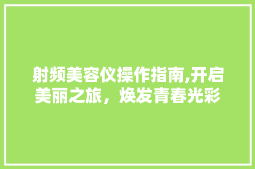 射频美容仪操作指南,开启美丽之旅，焕发青春光彩 射频美容仪操作指南,开启美丽之旅，焕发青春光彩 旅行地理