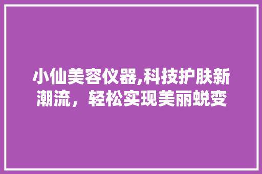 小仙美容仪器,科技护肤新潮流，轻松实现美丽蜕变 小仙美容仪器,科技护肤新潮流，轻松实现美丽蜕变 日用科普