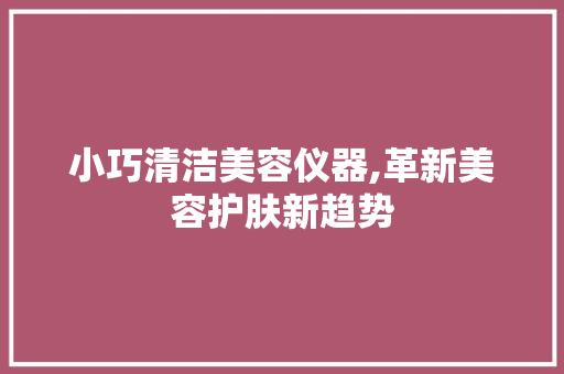 小巧清洁美容仪器,革新美容护肤新趋势 小巧清洁美容仪器,革新美容护肤新趋势 美容塑身
