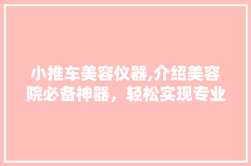 小推车美容仪器,介绍美容院必备神器，轻松实现专业级护肤 小推车美容仪器,介绍美容院必备神器，轻松实现专业级护肤 养生保健