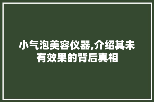 小气泡美容仪器,介绍其未有效果的背后真相 小气泡美容仪器,介绍其未有效果的背后真相 饮食拾萃
