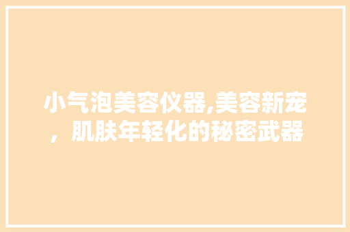 小气泡美容仪器,美容新宠，肌肤年轻化的秘密武器 小气泡美容仪器,美容新宠，肌肤年轻化的秘密武器 旅行地理