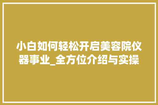 小白如何轻松开启美容院仪器事业_全方位介绍与实操指南 小白如何轻松开启美容院仪器事业_全方位介绍与实操指南 养生保健