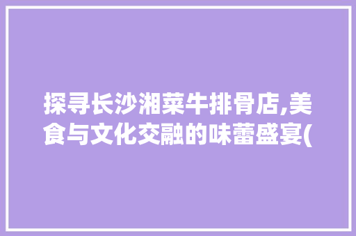 探寻长沙湘菜牛排骨店,美食与文化交融的味蕾盛宴(长沙湘菜牛排骨店) 探寻长沙湘菜牛排骨店,美食与文化交融的味蕾盛宴(长沙湘菜牛排骨店) 饮食拾萃