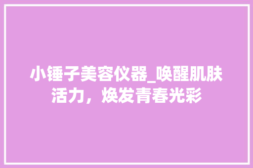 小锤子美容仪器_唤醒肌肤活力，焕发青春光彩 小锤子美容仪器_唤醒肌肤活力，焕发青春光彩 旅行地理