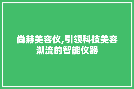 尚赫美容仪,引领科技美容潮流的智能仪器 尚赫美容仪,引领科技美容潮流的智能仪器 养生保健