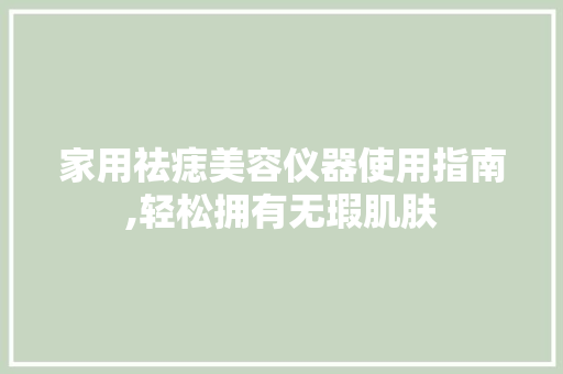 家用祛痣美容仪器使用指南,轻松拥有无瑕肌肤 家用祛痣美容仪器使用指南,轻松拥有无瑕肌肤 饮食拾萃