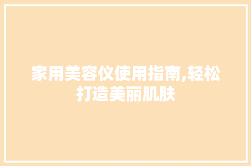 家用美容仪使用指南,轻松打造美丽肌肤 家用美容仪使用指南,轻松打造美丽肌肤 美容塑身