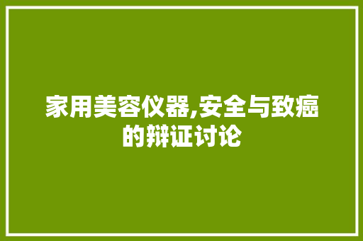 家用美容仪器,安全与致癌的辩证讨论 家用美容仪器,安全与致癌的辩证讨论 日用科普