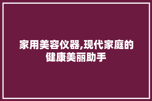 家用美容仪器,现代家庭的健康美丽助手 家用美容仪器,现代家庭的健康美丽助手 旅行地理