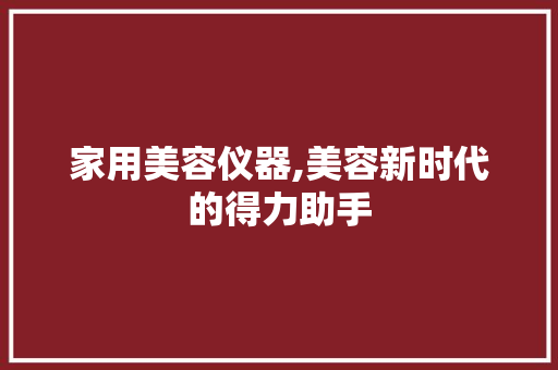 家用美容仪器,美容新时代的得力助手 家用美容仪器,美容新时代的得力助手 家居时尚