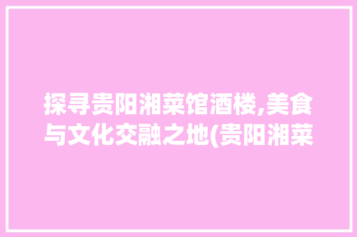 探寻贵阳湘菜馆酒楼,美食与文化交融之地(贵阳湘菜馆酒楼电话) 探寻贵阳湘菜馆酒楼,美食与文化交融之地(贵阳湘菜馆酒楼电话) 饮食拾萃