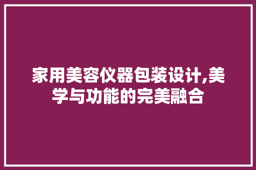 家用美容仪器包装设计,美学与功能的完美融合 家用美容仪器包装设计,美学与功能的完美融合 美容塑身