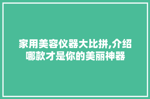 家用美容仪器大比拼,介绍哪款才是你的美丽神器 家用美容仪器大比拼,介绍哪款才是你的美丽神器 饮食拾萃
