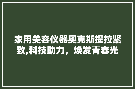 家用美容仪器奥克斯提拉紧致,科技助力，焕发青春光彩 家用美容仪器奥克斯提拉紧致,科技助力，焕发青春光彩 养生保健