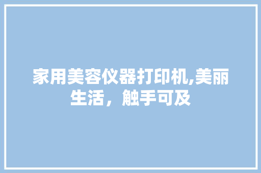 家用美容仪器打印机,美丽生活，触手可及 家用美容仪器打印机,美丽生活，触手可及 养生保健