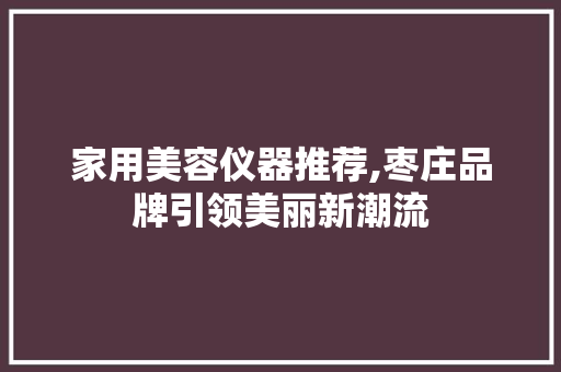 家用美容仪器推荐,枣庄品牌引领美丽新潮流 家用美容仪器推荐,枣庄品牌引领美丽新潮流 服饰装扮