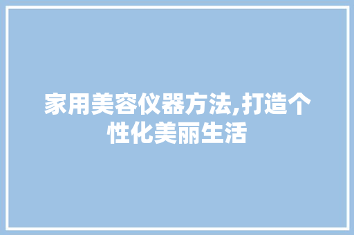 家用美容仪器方法,打造个性化美丽生活 家用美容仪器方法,打造个性化美丽生活 养生保健