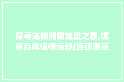 探寻连锁湘菜加盟之最,哪家品牌值得信赖(连锁湘菜加盟去哪家好点) 探寻连锁湘菜加盟之最,哪家品牌值得信赖(连锁湘菜加盟去哪家好点) 饮食拾萃