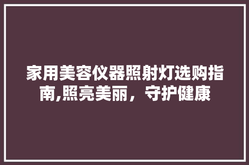 家用美容仪器照射灯选购指南,照亮美丽，守护健康 家用美容仪器照射灯选购指南,照亮美丽，守护健康 旅行地理