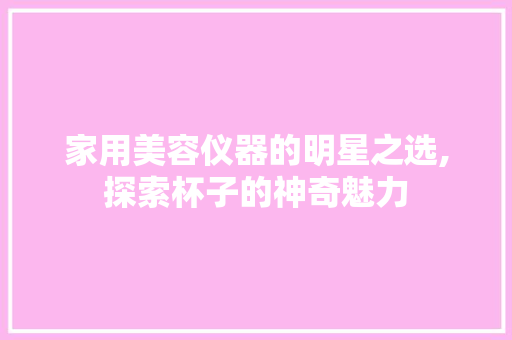 家用美容仪器的明星之选,探索杯子的神奇魅力 家用美容仪器的明星之选,探索杯子的神奇魅力 养生保健