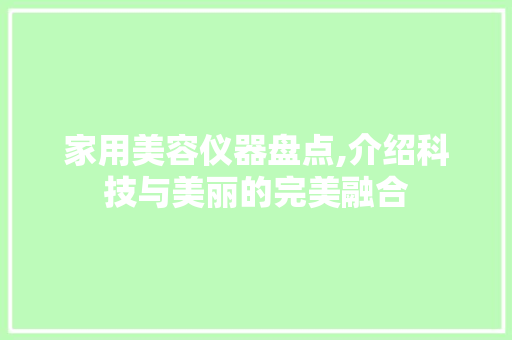 家用美容仪器盘点,介绍科技与美丽的完美融合 家用美容仪器盘点,介绍科技与美丽的完美融合 美容塑身